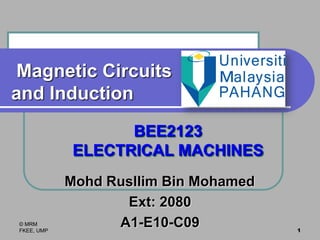 © MRM
FKEE, UMP 1
Magnetic Circuits
and Induction
Mohd Rusllim Bin Mohamed
Ext: 2080
A1-E10-C09
BEE2123
ELECTRICAL MACHINES
 