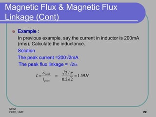 MRM
FKEE, UMP 22
Magnetic Flux & Magnetic Flux
Linkage (Cont)
 Example :
In previous example, say the current in inductor is 200mA
(rms). Calculate the inductance.
Solution
The peak current =2002mA
The peak flux linkage = 2/
H
i
L
peak
peak
59.1
22.0
/2


 