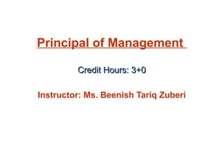 Principal of Management
Credit Hours: 3+0Credit Hours: 3+0
Instructor: Ms. Beenish Tariq Zuberi
 