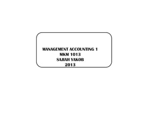 MANAGEMENT ACCOUNTING 1
MKM 1013
SAJIAH YAKOB
2013
 
