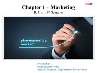 Chapter 1 – Marketing
B. Pharm 8th Semester
Presented By
Roshan Kumar Dubey
Assistant Professor, Department of Pharmaceutics
MGIP
 