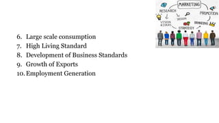 6. Large scale consumption
7. High Living Standard
8. Development of Business Standards
9. Growth of Exports
10.Employment Generation
 