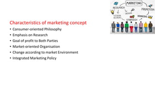 Characteristics of marketing concept
• Consumer-oriented Philosophy
• Emphasis on Research
• Goal of profit to Both Parties
• Market-oriented Organisation
• Change according to market Environment
• Integrated Marketing Policy
 