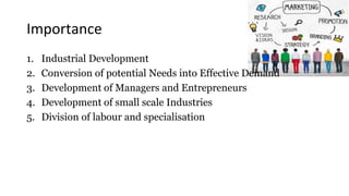 Importance
1. Industrial Development
2. Conversion of potential Needs into Effective Demand
3. Development of Managers and Entrepreneurs
4. Development of small scale Industries
5. Division of labour and specialisation
 