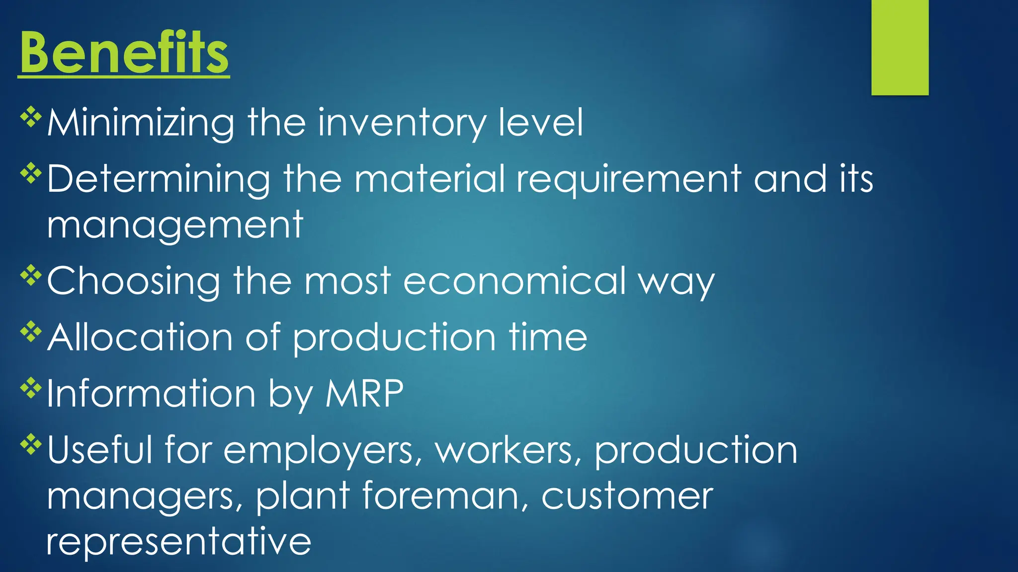 Benefits
Minimizing the inventory level
Determining the material requirement and its
management
Choosing the most economical way
Allocation of production time
Information by MRP
Useful for employers, workers, production
managers, plant foreman, customer
representative
 