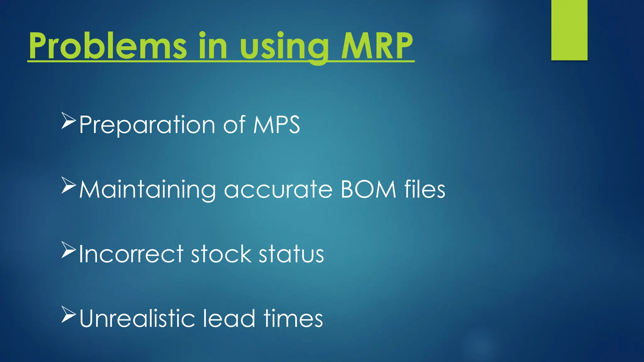 Problems in using MRP
Preparation of MPS
Maintaining accurate BOM files
Incorrect stock status
Unrealistic lead times
 