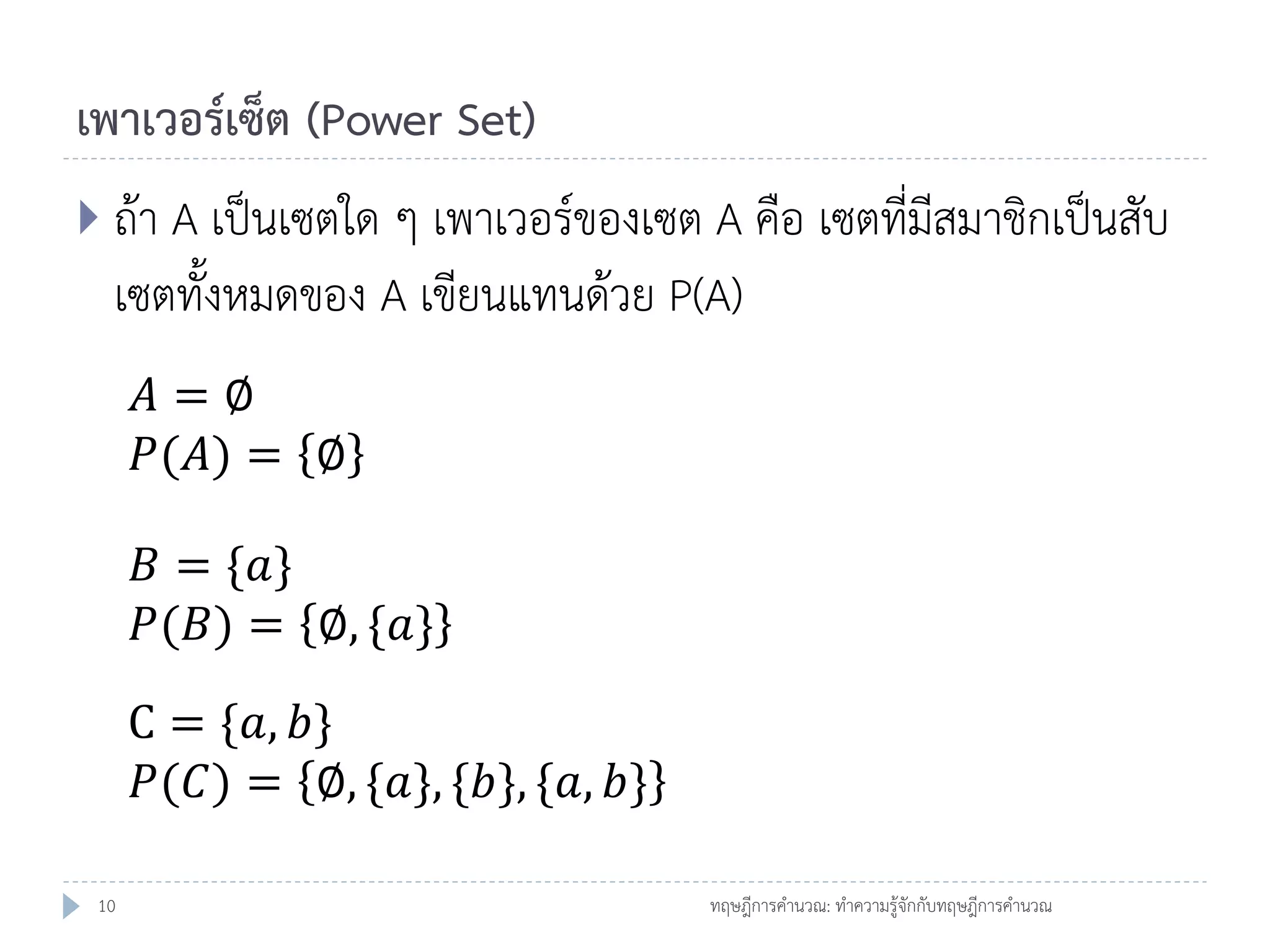 เพาเวอร์เซ็ต (Power Set)
 ถ้า A เป็นเซตใด ๆ เพาเวอร์ของเซต A คือ เซตที่มีสมาชิกเป็นสับ

เซตทั้งหมดของ A เขียนแทนด้วย P(A)
𝐴=∅
𝑃(𝐴) = ∅
𝐵 = {𝑎}
𝑃(𝐵) = ∅, {𝑎}
C = {𝑎, 𝑏}
𝑃(𝐶) = ∅, {𝑎}, {𝑏}, {𝑎, 𝑏}
10

ทฤษฎีการคานวณ: ทาความรู้จักกับทฤษฎีการคานวณ

 