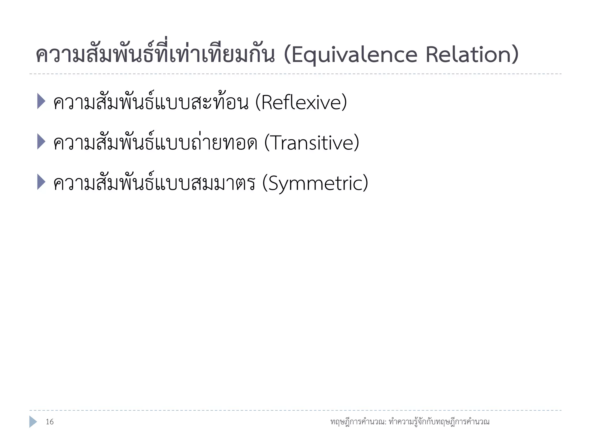 ความสัมพันธ์ที่เท่าเทียมกัน (Equivalence Relation)
 ความสัมพันธ์แบบสะท้อน (Reflexive)

 ความสัมพันธ์แบบถ่ายทอด (Transitive)
 ความสัมพันธ์แบบสมมาตร (Symmetric)

16

ทฤษฎีการคานวณ: ทาความรู้จักกับทฤษฎีการคานวณ

 