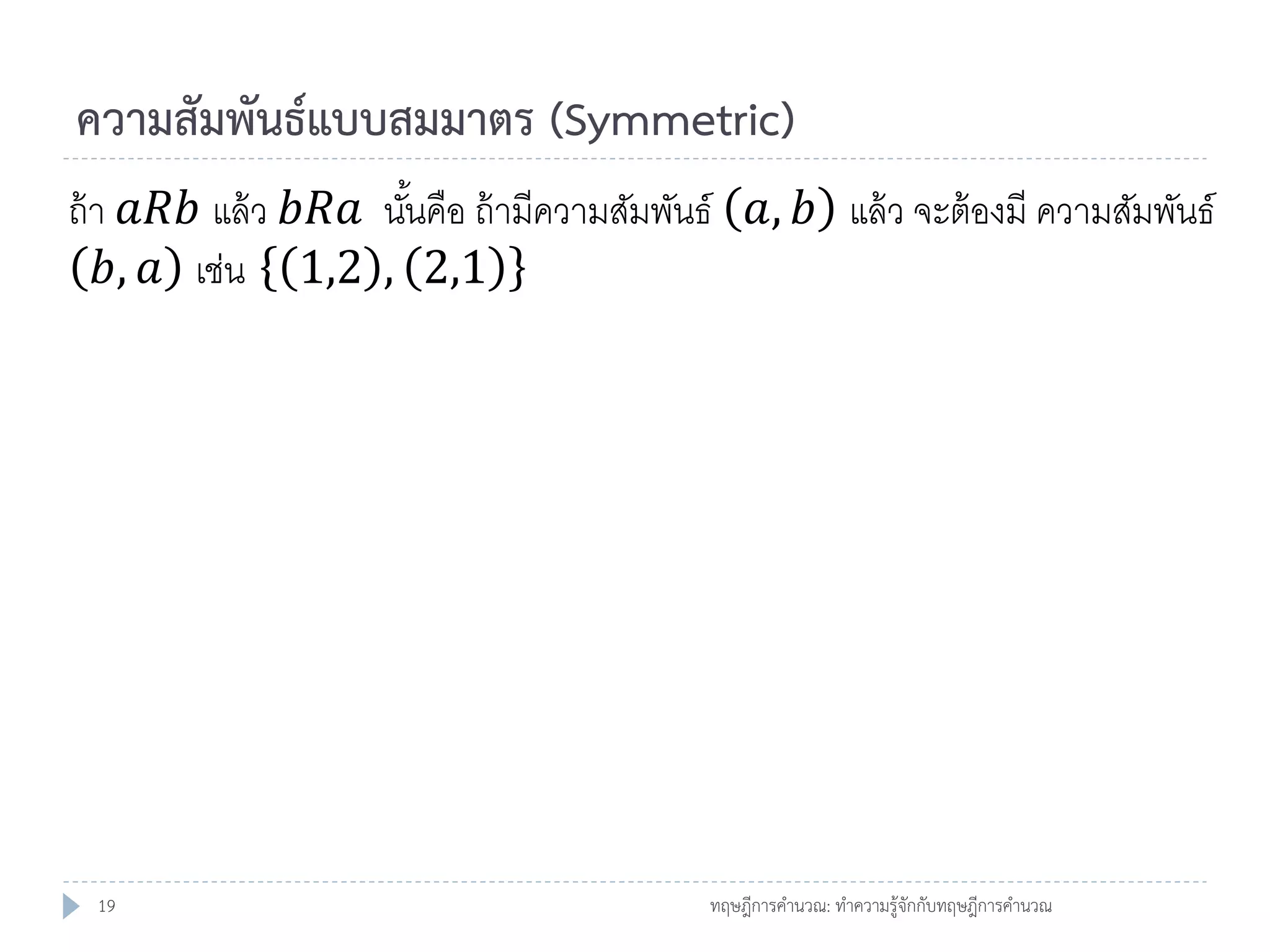 ความสัมพันธ์แบบสมมาตร (Symmetric)
ถ้ า 𝑎𝑅𝑏 แล้ ว 𝑏𝑅𝑎 นันคือ ถ้ ามีความสัมพันธ์ 𝑎, 𝑏 แล้ ว จะต้ องมี ความสัมพันธ์
้
𝑏, 𝑎 เช่น 1,2 , 2,1

19

ทฤษฎีการคานวณ: ทาความรู้จักกับทฤษฎีการคานวณ

 