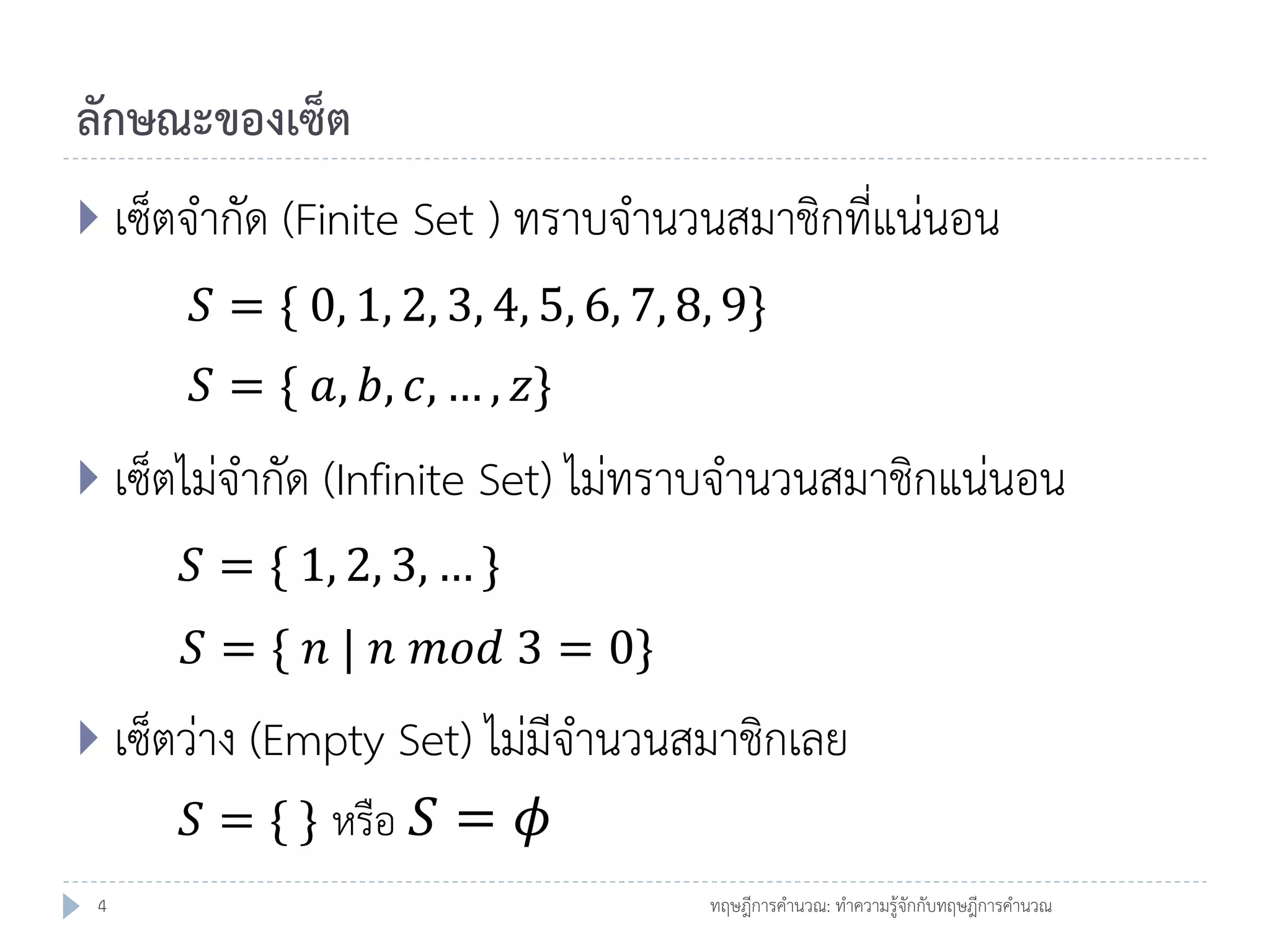 ลักษณะของเซ็ต
 เซ็ตจากัด (Finite Set ) ทราบจานวนสมาชิกที่แน่นอน

𝑆 = { 0, 1, 2, 3, 4, 5, 6, 7, 8, 9}
𝑆 = { 𝑎, 𝑏, 𝑐, … , 𝑧}
 เซ็ตไม่จากัด (Infinite Set) ไม่ทราบจานวนสมาชิกแน่นอน

𝑆 = { 1, 2, 3, … }
𝑆 = { 𝑛 | 𝑛 𝑚𝑜𝑑 3 = 0}
 เซ็ตว่าง (Empty Set) ไม่มีจานวนสมาชิกเลย

𝑆 = { } หรือ 𝑆 = 𝜙
4

ทฤษฎีการคานวณ: ทาความรู้จักกับทฤษฎีการคานวณ

 