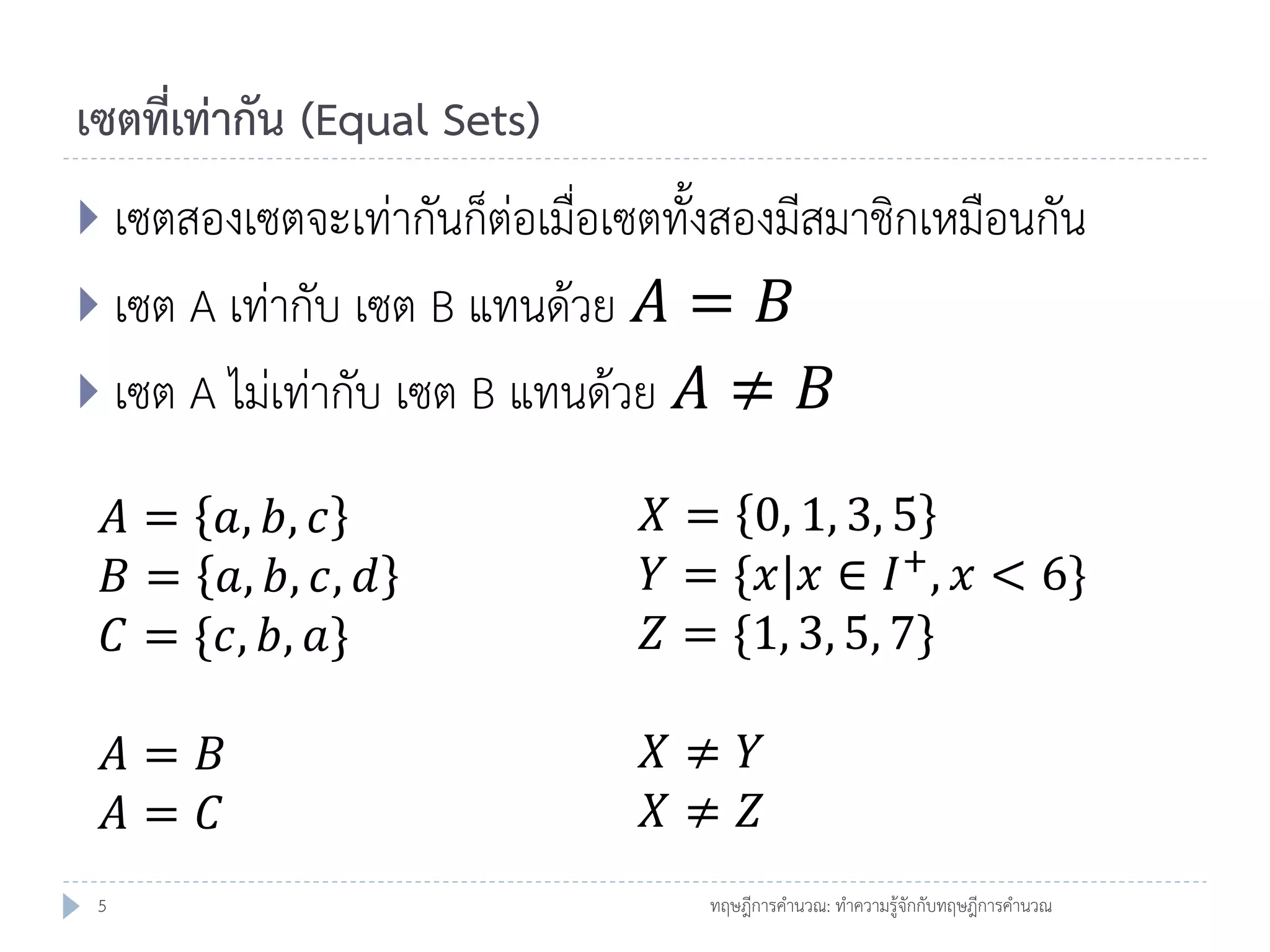 เซตทีเท่ากัน (Equal Sets)
่
 เซตสองเซตจะเท่ากันก็ต่อเมื่อเซตทั้งสองมีสมาชิกเหมือนกัน

 เซต A เท่ากับ เซต B แทนด้วย

𝐴= 𝐵
 เซต A ไม่เท่ากับ เซต B แทนด้วย 𝐴 ≠ 𝐵
𝐴 = 𝑎, 𝑏, 𝑐
𝐵 = 𝑎, 𝑏, 𝑐, 𝑑
𝐶 = {𝑐, 𝑏, 𝑎}
𝐴= 𝐵
𝐴= 𝐶
5

𝑋 = 0, 1, 3, 5
𝑌 = {𝑥|𝑥 ∈ 𝐼 + , 𝑥 < 6}
𝑍 = {1, 3, 5, 7}
𝑋≠ 𝑌
𝑋≠ 𝑍
ทฤษฎีการคานวณ: ทาความรู้จักกับทฤษฎีการคานวณ

 