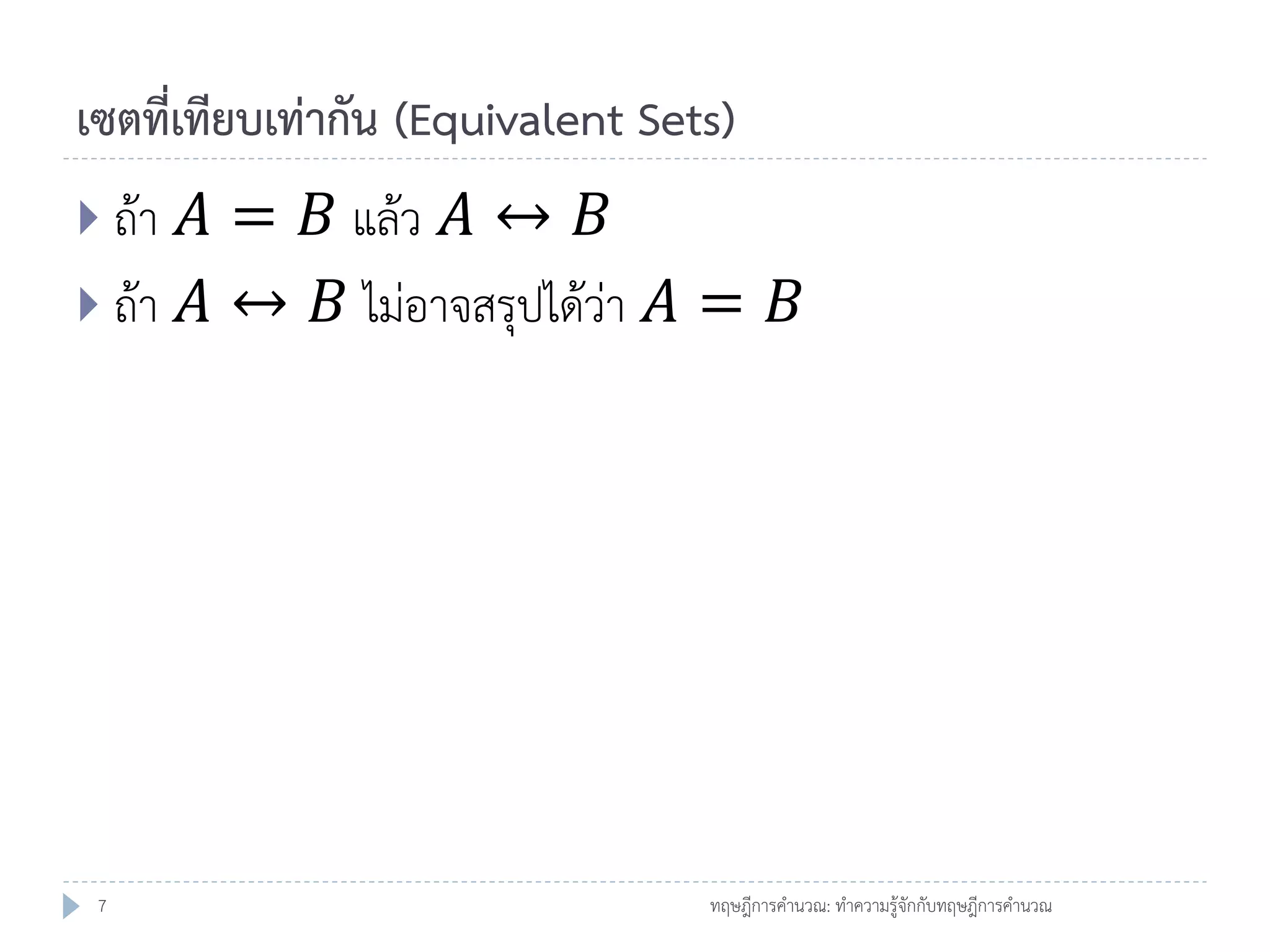 เซตที่เทียบเท่ากัน (Equivalent Sets)
 ถ้า

𝐴 = 𝐵 แล้ว 𝐴 ↔ 𝐵
 ถ้า 𝐴 ↔ 𝐵 ไม่อาจสรุปได้ว่า 𝐴 = 𝐵

7

ทฤษฎีการคานวณ: ทาความรู้จักกับทฤษฎีการคานวณ

 