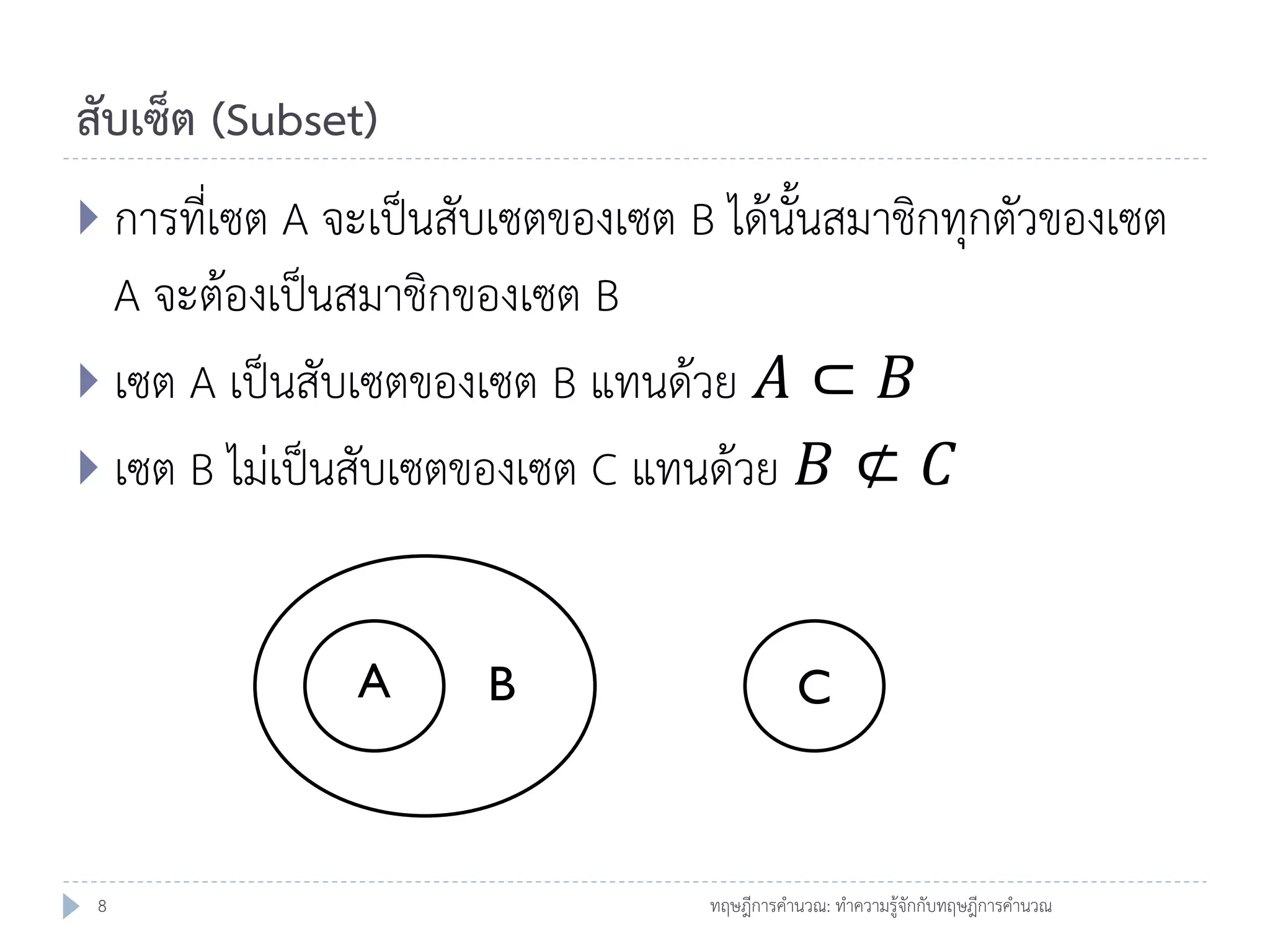 สับเซ็ต (Subset)
 การที่เซต A จะเป็นสับเซตของเซต B ได้นั้นสมาชิกทุกตัวของเซต

A จะต้องเป็นสมาชิกของเซต B
 เซต A เป็นสับเซตของเซต B แทนด้วย 𝐴 ⊂ 𝐵
 เซต B ไม่เป็นสับเซตของเซต C แทนด้วย 𝐵 ⊄ 𝐶
A

8

B

C

ทฤษฎีการคานวณ: ทาความรู้จักกับทฤษฎีการคานวณ

 