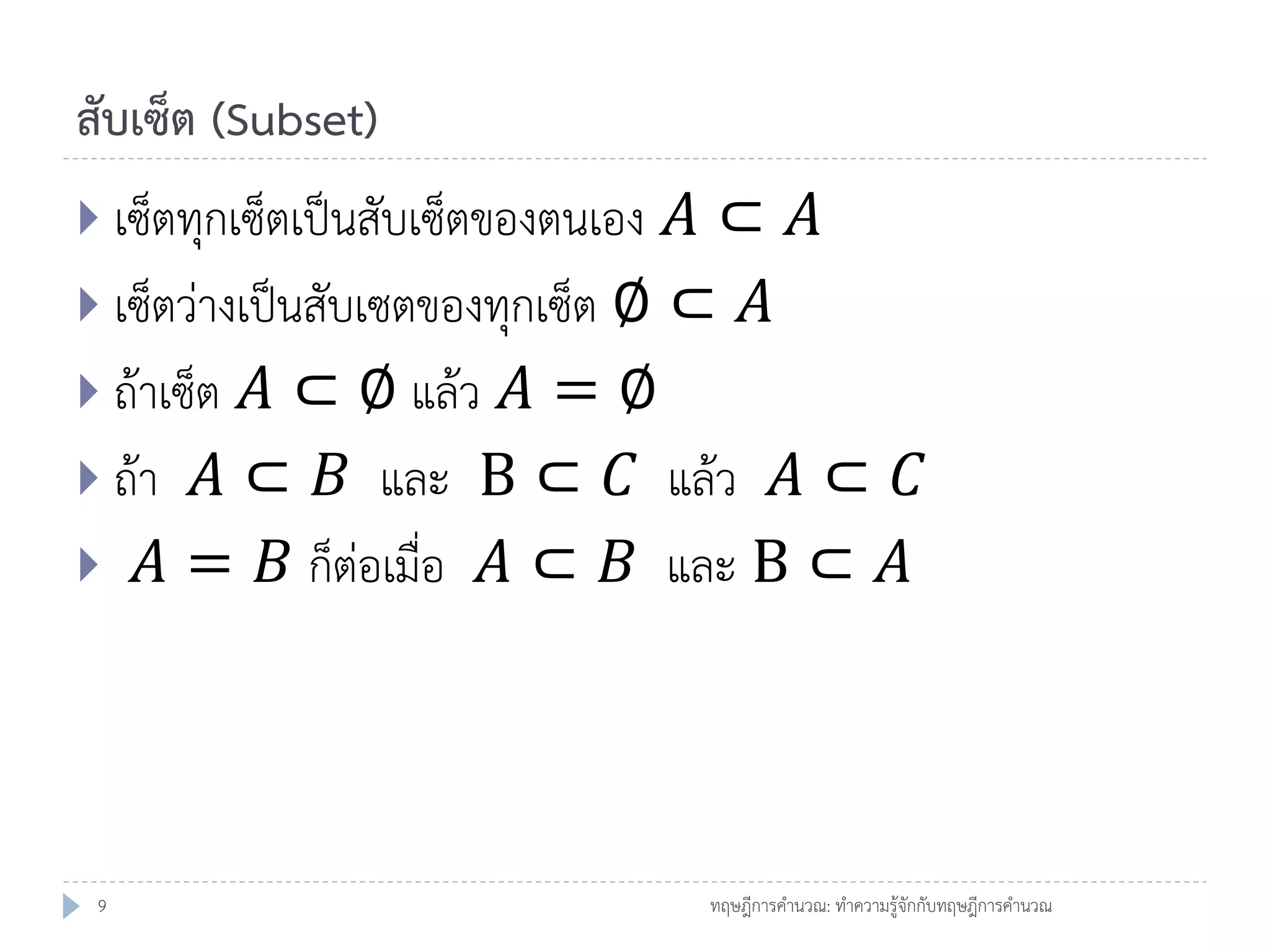สับเซ็ต (Subset)
 เซ็ตทุกเซ็ตเป็นสับเซ็ตของตนเอง

𝐴⊂ 𝐴
 เซ็ตว่างเป็นสับเซตของทุกเซ็ต ∅ ⊂ 𝐴
 ถ้าเซ็ต 𝐴 ⊂ ∅ แล้ว 𝐴 = ∅
 ถ้า 𝐴 ⊂ 𝐵 และ B ⊂ 𝐶 แล้ว 𝐴 ⊂ 𝐶
 𝐴 = 𝐵 ก็ต่อเมื่อ 𝐴 ⊂ 𝐵 และ B ⊂ 𝐴

9

ทฤษฎีการคานวณ: ทาความรู้จักกับทฤษฎีการคานวณ

 