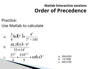   
 
  3
5
/
4
2
2
4
2
5
2
14
60
5
319
4
27
.
14
53
9
55
2
.
48
.
145
7
4
7
6
4
3
.







c
b
a
Matlab Interactive sessions
Order of Precedence
Practice:
Use Matlab to calculate
a. 209.8333
b. -15.7028
c. 202.4120
 