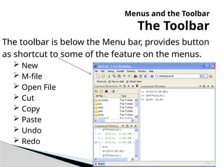 Menus and the Toolbar
The Toolbar
The toolbar is below the Menu bar, provides button
as shortcut to some of the feature on the menus.
 New
 M-file
 Open File
 Cut
 Copy
 Paste
 Undo
 Redo
 
