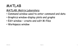 MATLAB
MATLAB: Matrix Laboratory
• Command window-used to enter command and data
• Graphics window-display plots and graphs
• Edit window – create and edit M-files
• Workspace window
2021/22 Eyob A. 1
 