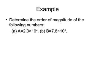 Example
• Determine the order of magnitude of the
following numbers:
(a) A=2.3×104
, (b) B=7.8×105
.
 