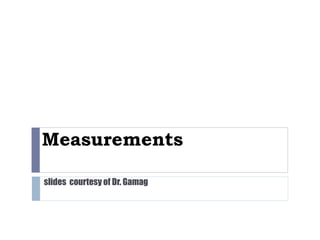 Measurements
slides courtesy of Dr. Gamag
 