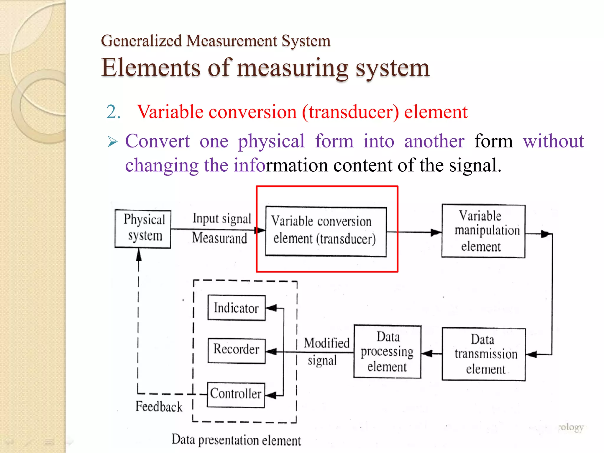 Generalized Measurement System
Elements of measuring system
2. Variable conversion (transducer) element
 Convert one physical form into another form without
changing the information content of the signal.
 