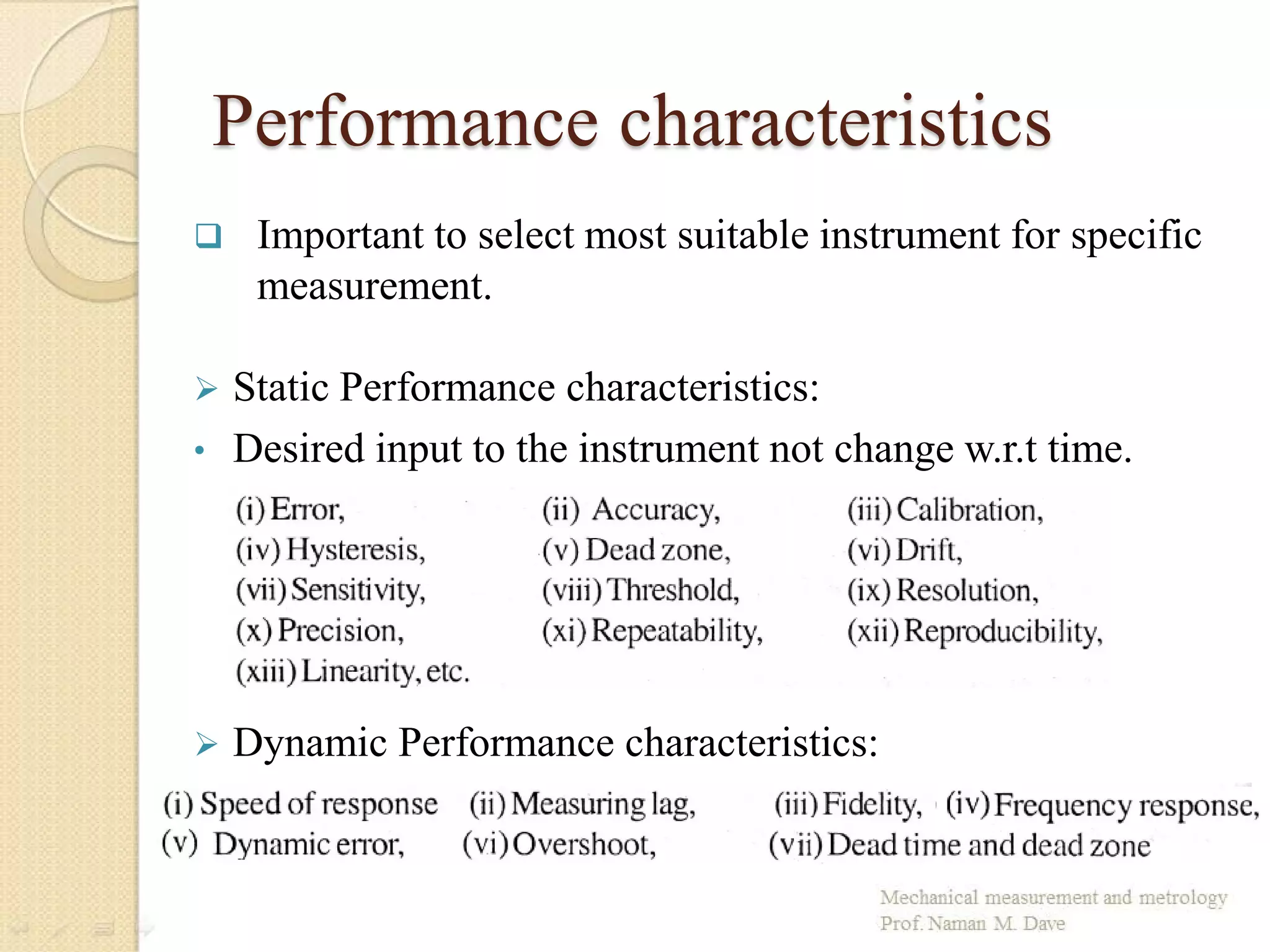 Performance characteristics
 Important to select most suitable instrument for specific
measurement.
 Static Performance characteristics:
• Desired input to the instrument not change w.r.t time.
 Dynamic Performance characteristics:
 