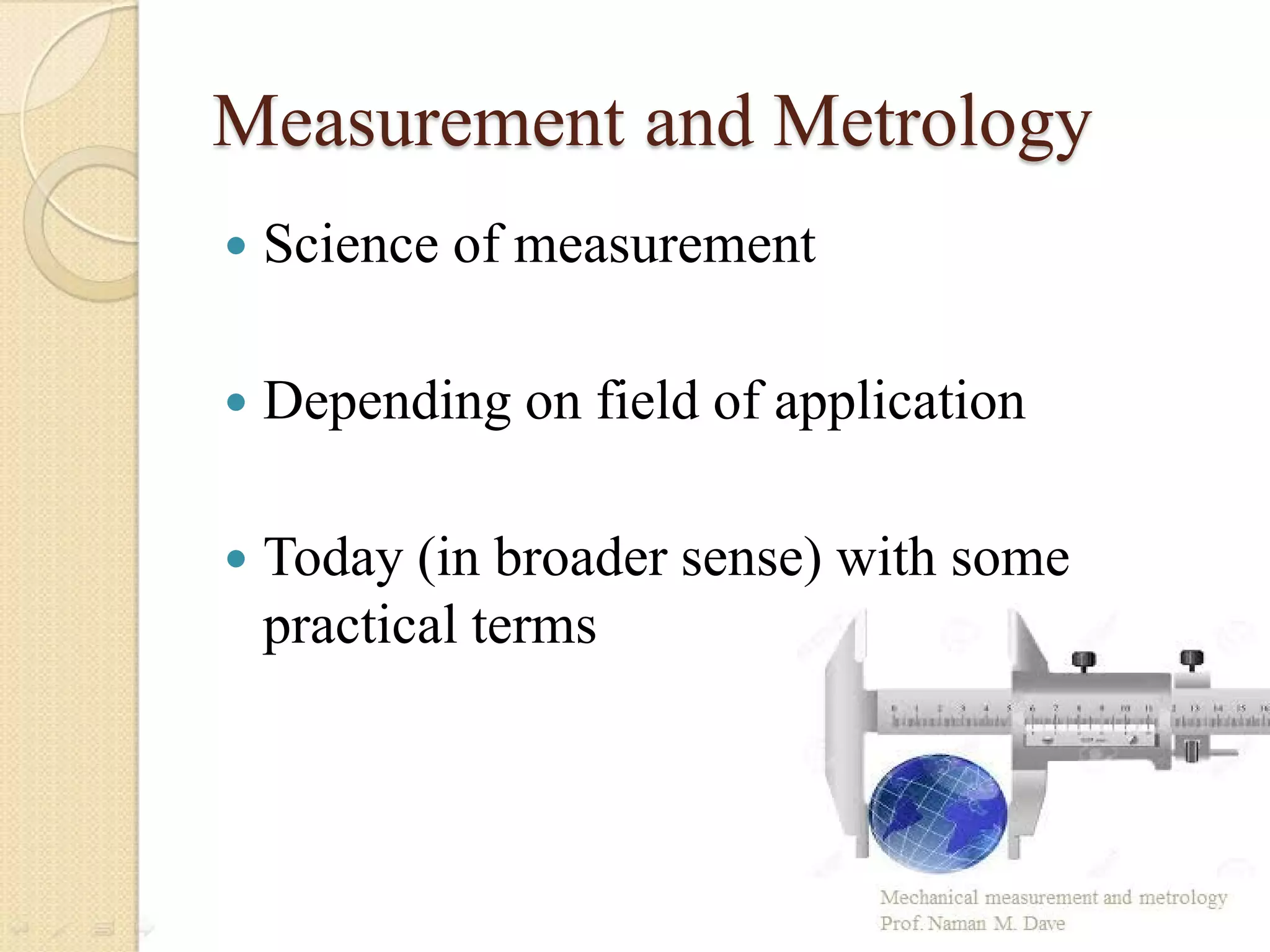 Measurement and Metrology
 Science of measurement
 Depending on field of application
 Today (in broader sense) with some
practical terms
 