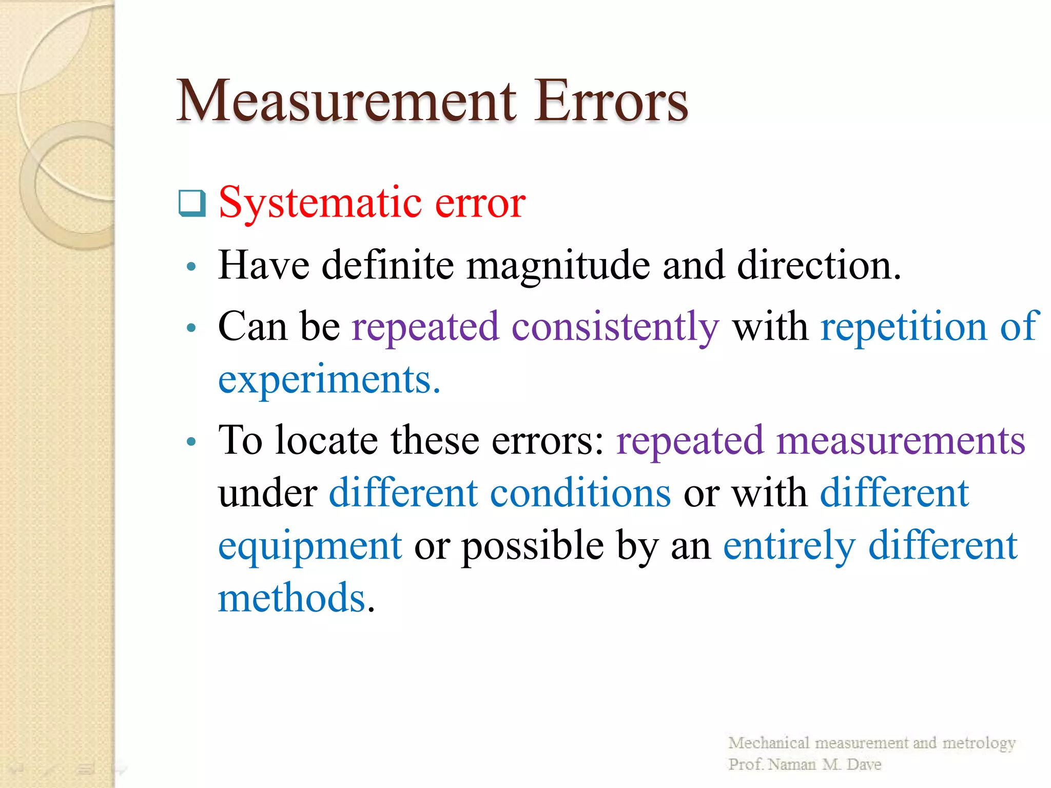 Measurement Errors
 Systematic error
• Have definite magnitude and direction.
• Can be repeated consistently with repetition of
experiments.
• To locate these errors: repeated measurements
under different conditions or with different
equipment or possible by an entirely different
methods.
 