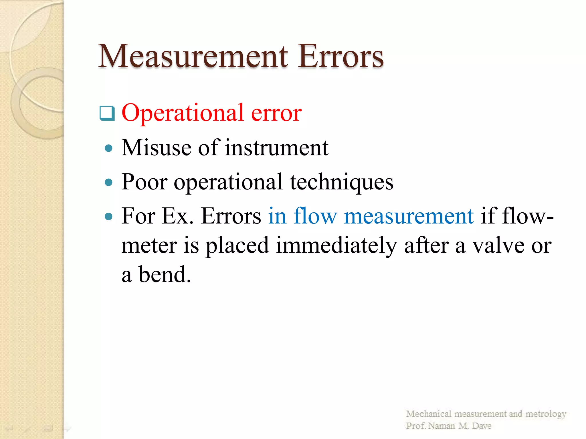 Measurement Errors
 Operational error
 Misuse of instrument
 Poor operational techniques
 For Ex. Errors in flow measurement if flow-
meter is placed immediately after a valve or
a bend.
 