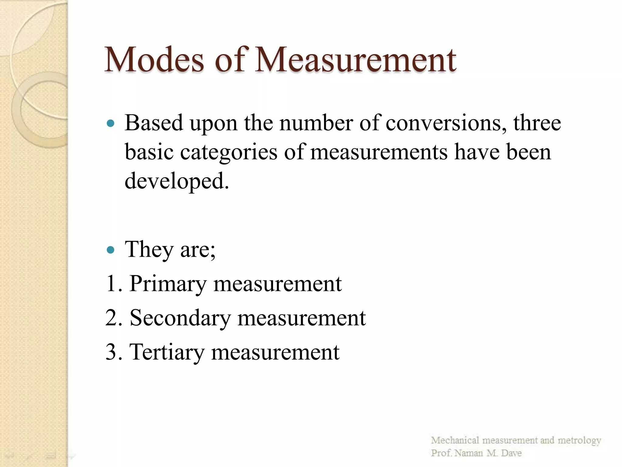Modes of Measurement
 Based upon the number of conversions, three
basic categories of measurements have been
developed.
 They are;
1. Primary measurement
2. Secondary measurement
3. Tertiary measurement
 