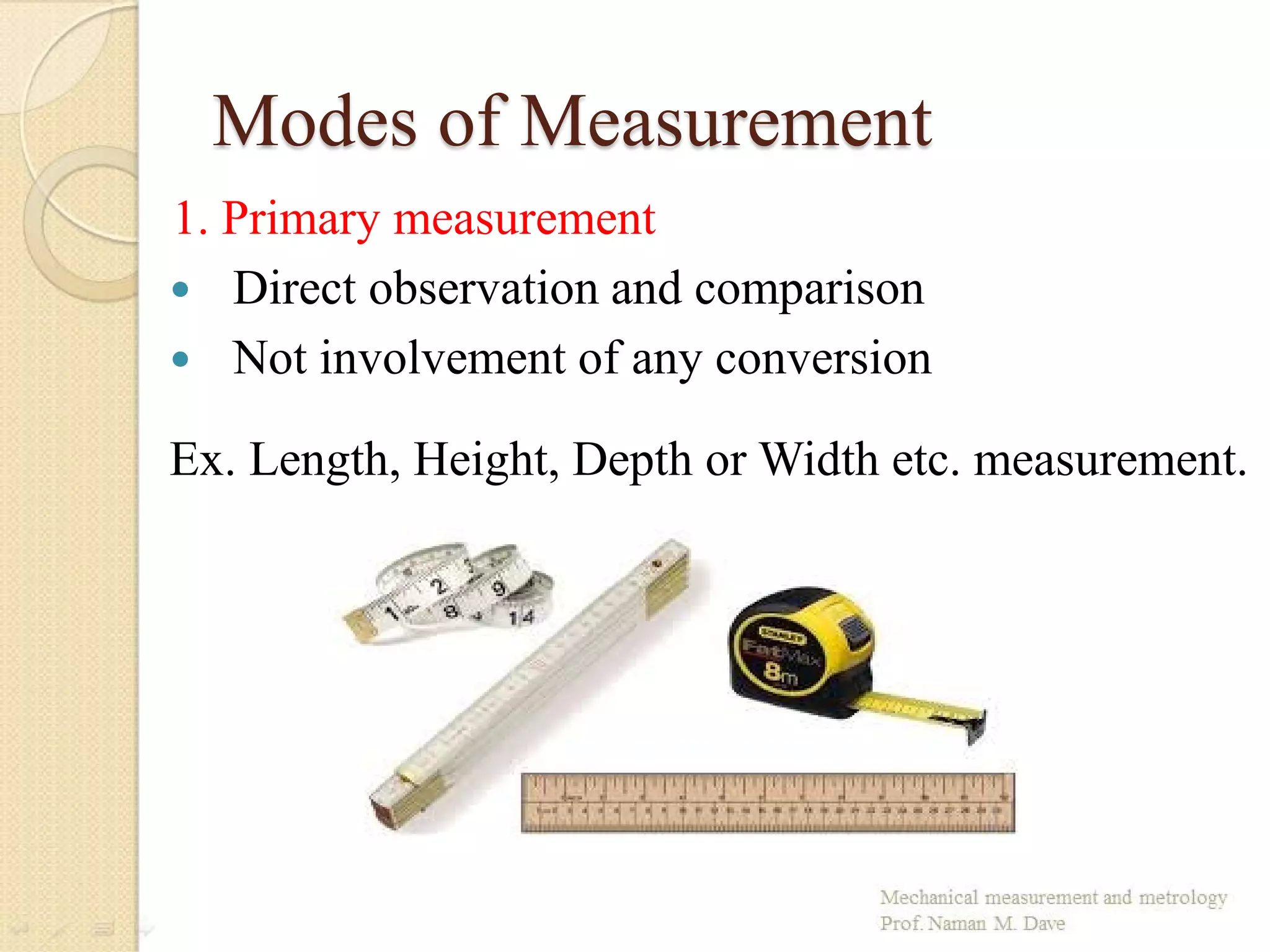 Modes of Measurement
1. Primary measurement
 Direct observation and comparison
 Not involvement of any conversion
Ex. Length, Height, Depth or Width etc. measurement.
 