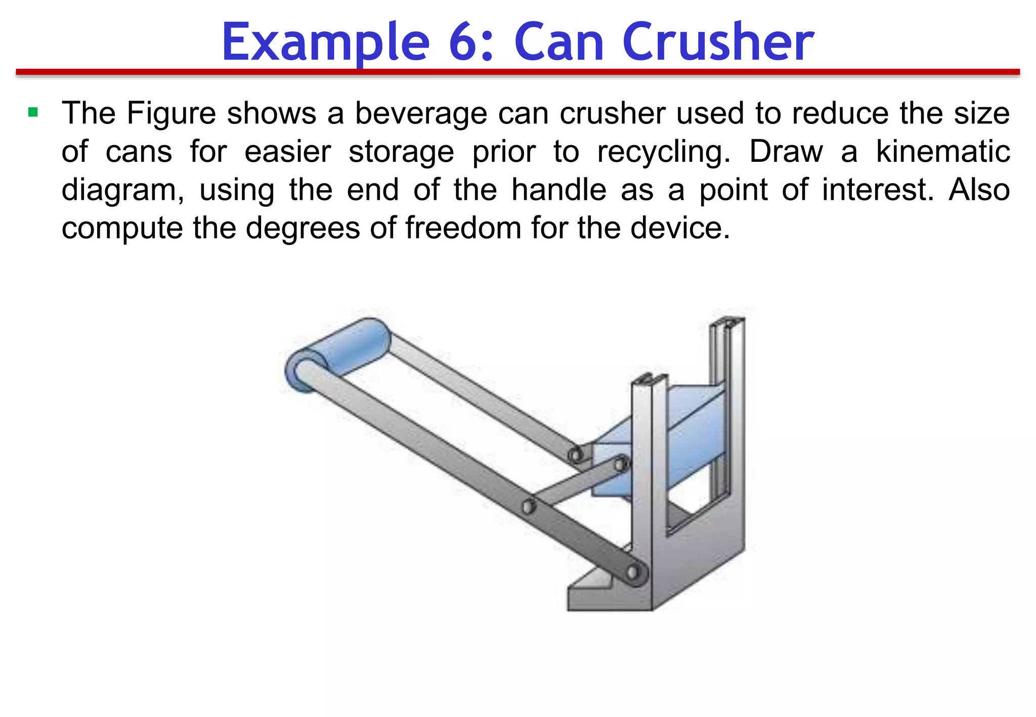 Example 6: Can Crusher
 The Figure shows a beverage can crusher used to reduce the size
of cans for easier storage prior to recycling. Draw a kinematic
diagram, using the end of the handle as a point of interest. Also
compute the degrees of freedom for the device.
 