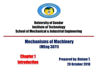 Mechanisms of Machinery
(MEng 3071)
Chapter 1
Introduction
University of Gondar
Institute of Technology
School of Mechanical & Industrial Engineering
Prepared by: Biniam T.
28 October 2018
 