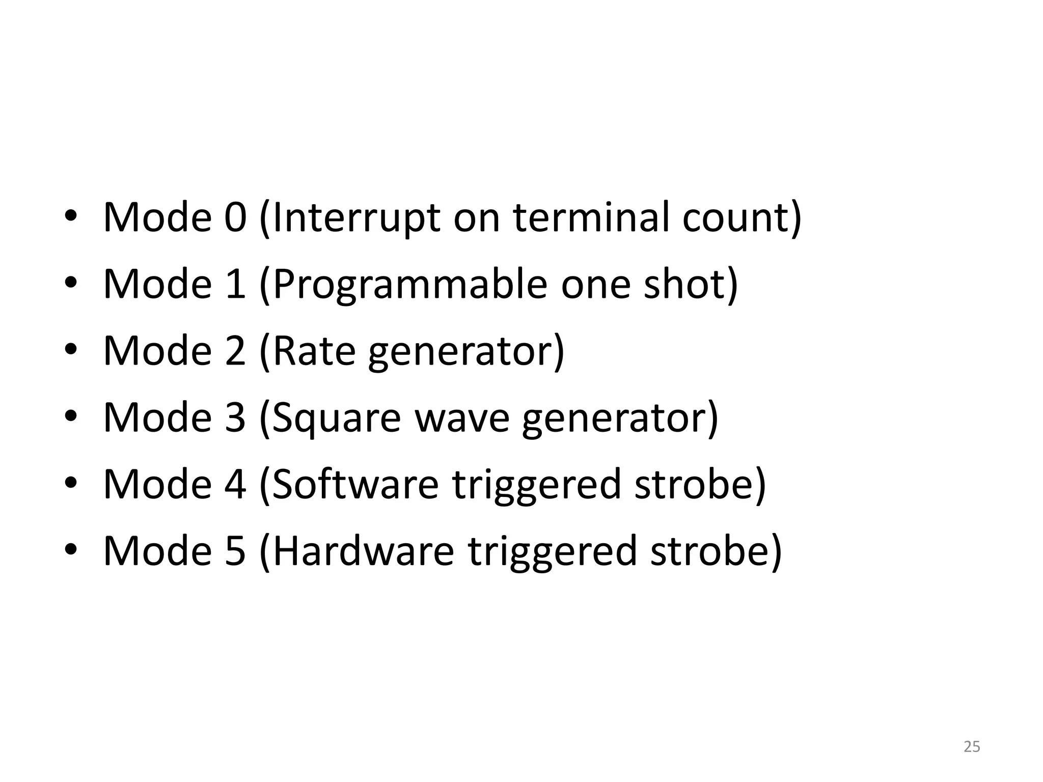 • Mode 0 (Interrupt on terminal count)
• Mode 1 (Programmable one shot)
• Mode 2 (Rate generator)
• Mode 3 (Square wave generator)
• Mode 4 (Software triggered strobe)
• Mode 5 (Hardware triggered strobe)
25
 