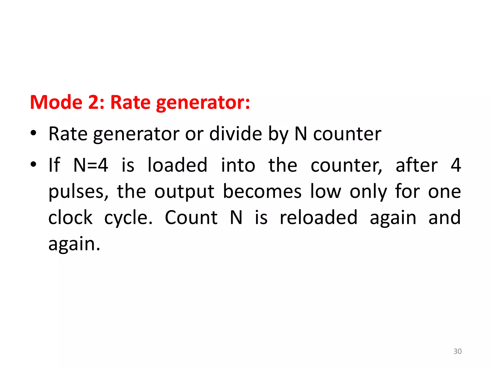 Mode 2: Rate generator:
• Rate generator or divide by N counter
• If N=4 is loaded into the counter, after 4
pulses, the output becomes low only for one
clock cycle. Count N is reloaded again and
again.
30
 