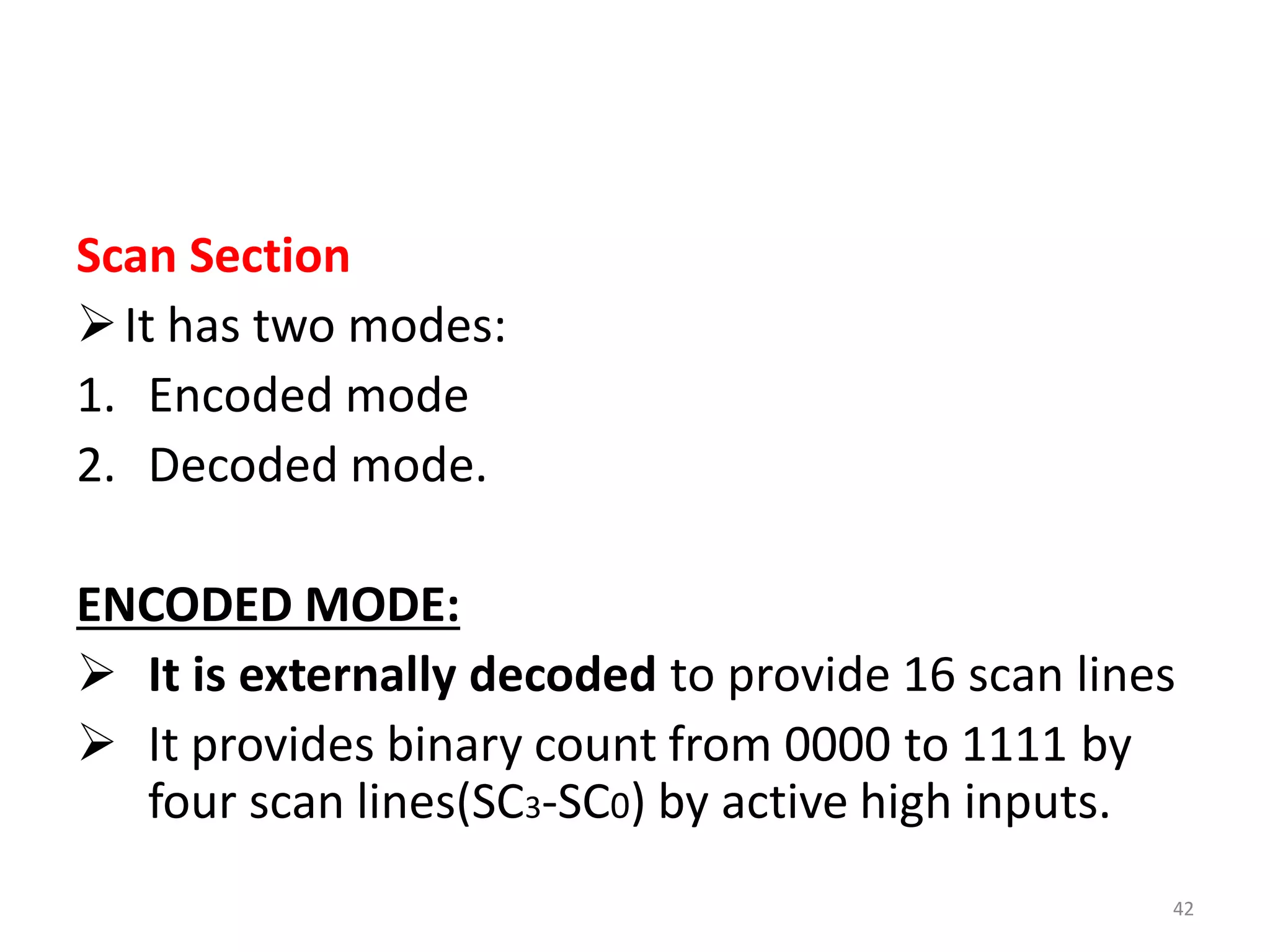 Scan Section
It has two modes:
1. Encoded mode
2. Decoded mode.
ENCODED MODE:
 It is externally decoded to provide 16 scan lines
 It provides binary count from 0000 to 1111 by
four scan lines(SC3-SC0) by active high inputs.
42
 