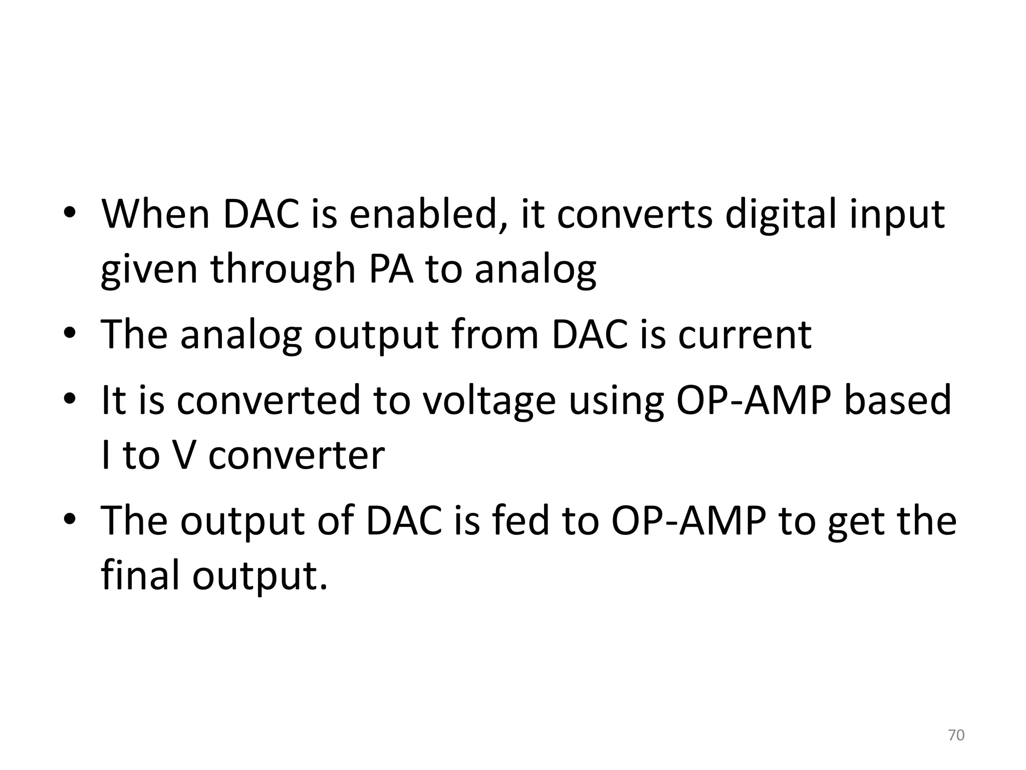 • When DAC is enabled, it converts digital input
given through PA to analog
• The analog output from DAC is current
• It is converted to voltage using OP-AMP based
I to V converter
• The output of DAC is fed to OP-AMP to get the
final output.
70
 