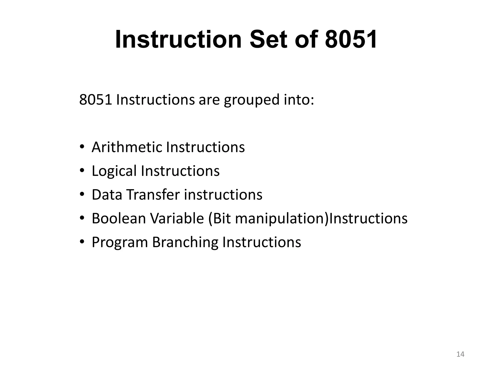 Instruction Set of 8051
8051 Instructions are grouped into:
• Arithmetic Instructions
• Logical Instructions
• Data Transfer instructions
• Boolean Variable (Bit manipulation)Instructions
• Program Branching Instructions
14
 