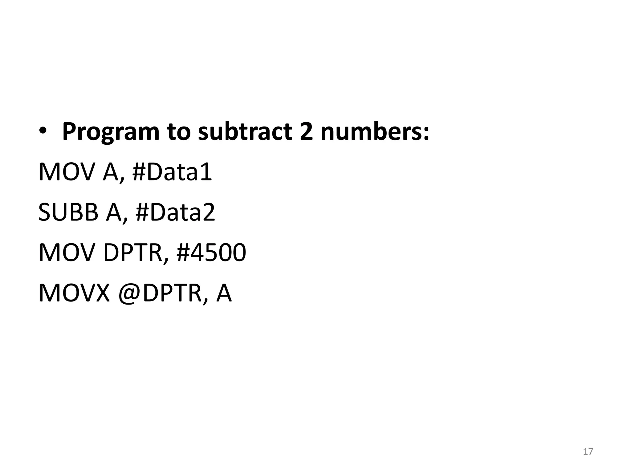 • Program to subtract 2 numbers:
MOV A, #Data1
SUBB A, #Data2
MOV DPTR, #4500
MOVX @DPTR, A
17
 