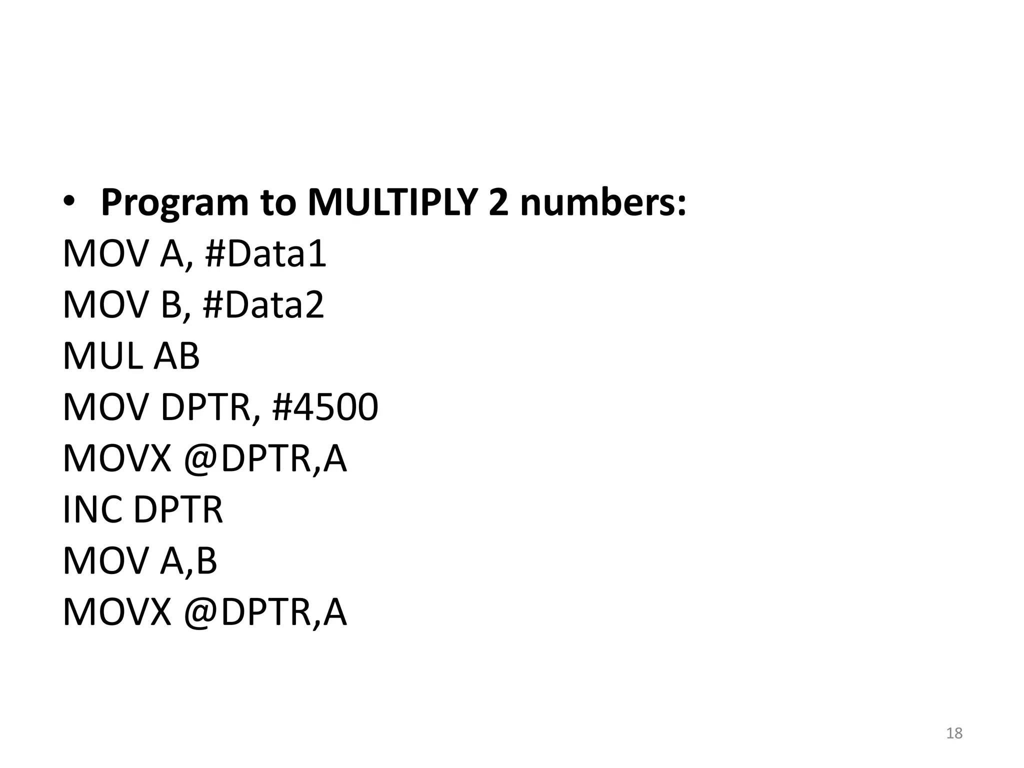 • Program to MULTIPLY 2 numbers:
MOV A, #Data1
MOV B, #Data2
MUL AB
MOV DPTR, #4500
MOVX @DPTR,A
INC DPTR
MOV A,B
MOVX @DPTR,A
18
 