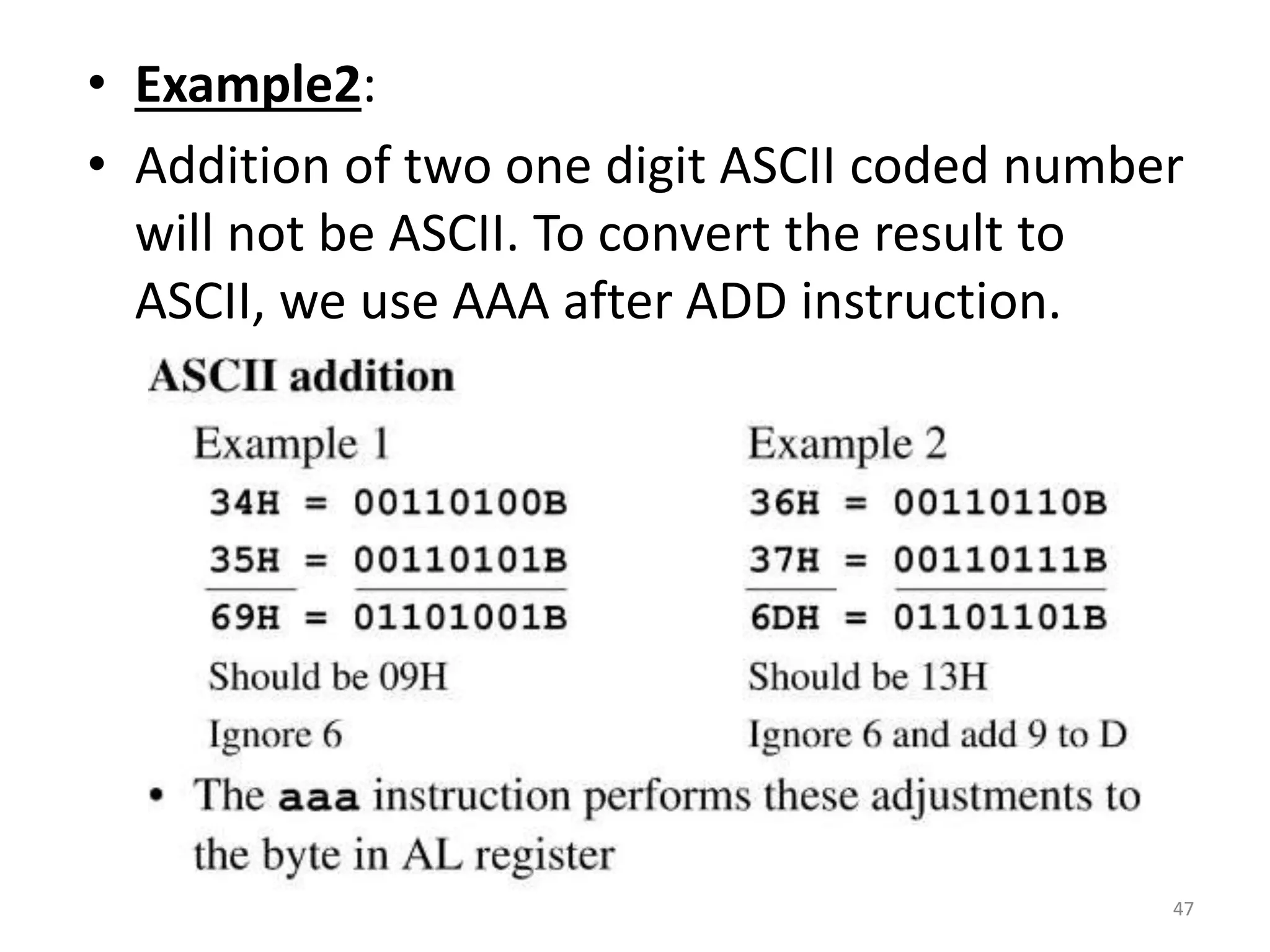 • Example2:
• Addition of two one digit ASCII coded number
will not be ASCII. To convert the result to
ASCII, we use AAA after ADD instruction.
47
 