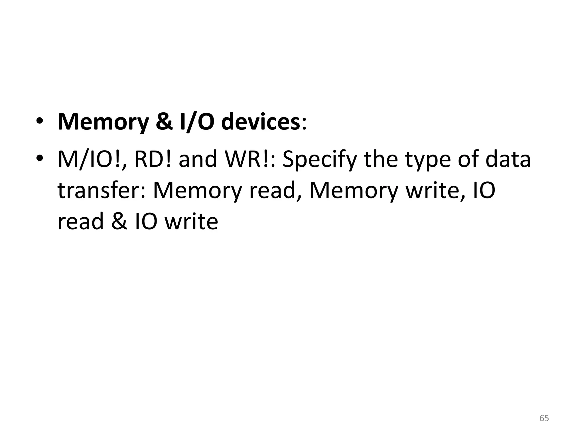 • Memory & I/O devices:
• M/IO!, RD! and WR!: Specify the type of data
transfer: Memory read, Memory write, IO
read & IO write
65
 
