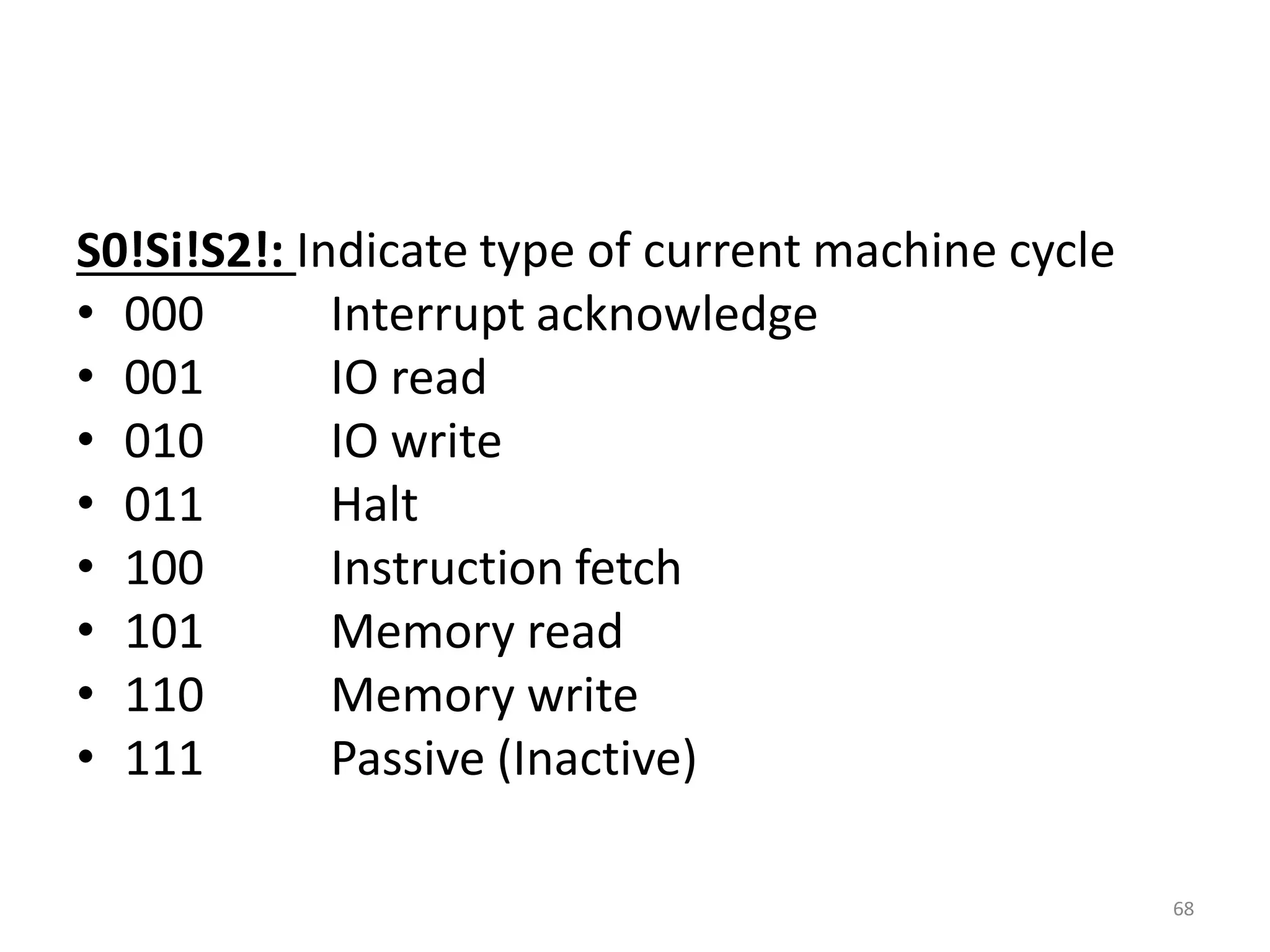 S0!Si!S2!: Indicate type of current machine cycle
• 000 Interrupt acknowledge
• 001 IO read
• 010 IO write
• 011 Halt
• 100 Instruction fetch
• 101 Memory read
• 110 Memory write
• 111 Passive (Inactive)
68
 