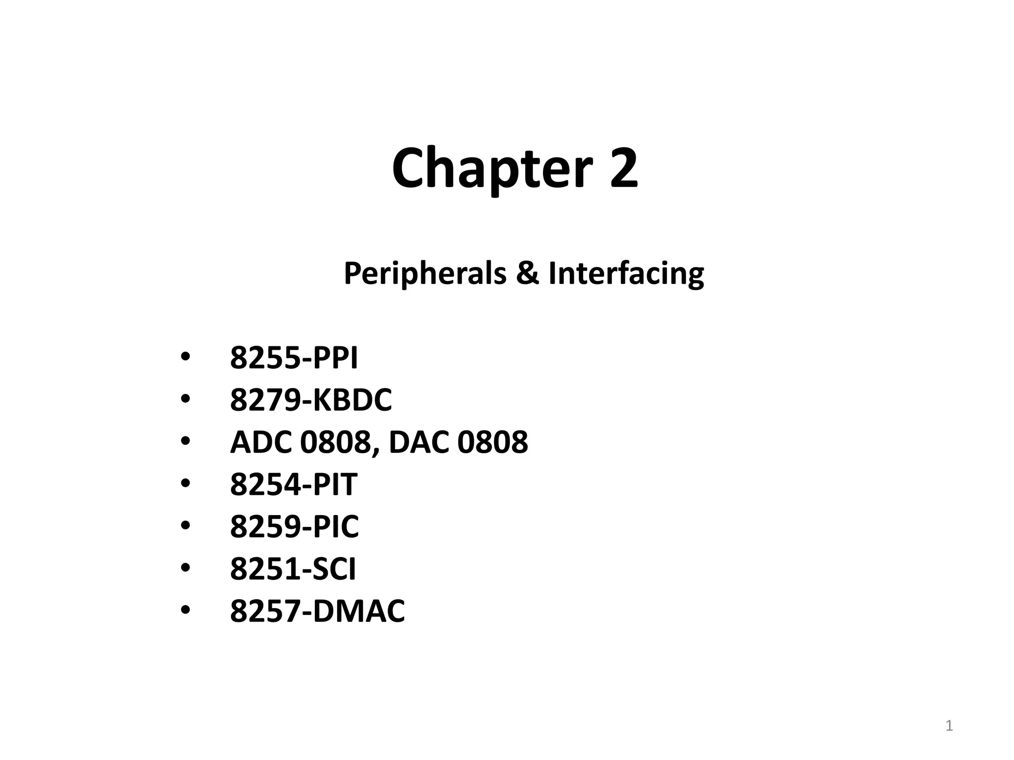 Chapter 2
Peripherals & Interfacing
• 8255-PPI
• 8279-KBDC
• ADC 0808, DAC 0808
• 8254-PIT
• 8259-PIC
• 8251-SCI
• 8257-DMAC
1
 