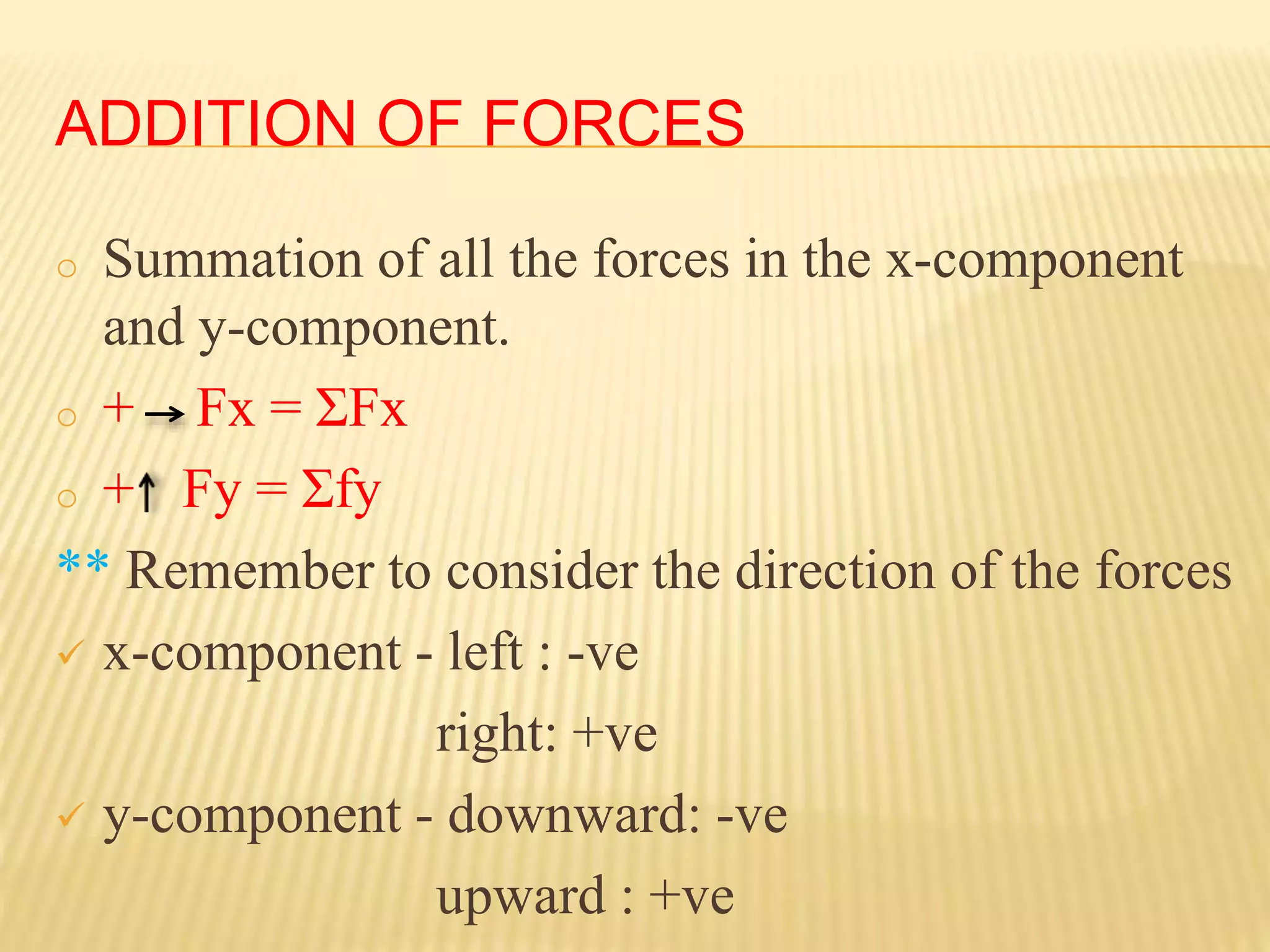 ADDITION OF FORCES
o Summation of all the forces in the x-component
and y-component.
o + Fx = ΣFx
o + Fy = Σfy
** Remember to consider the direction of the forces
 x-component - left : -ve
right: +ve
 y-component - downward: -ve
upward : +ve
 
