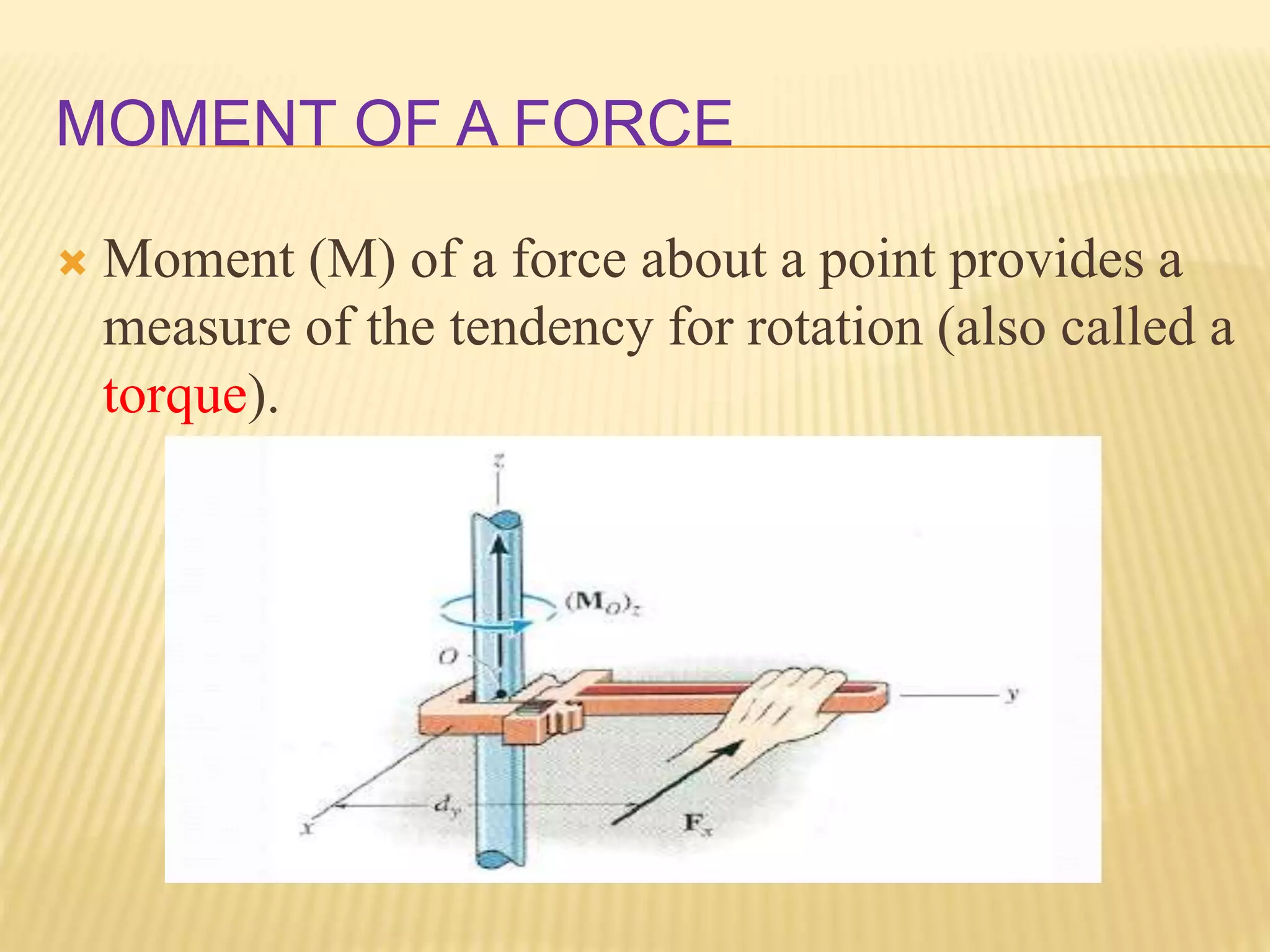 MOMENT OF A FORCE
 Moment (M) of a force about a point provides a
measure of the tendency for rotation (also called a
torque).
 