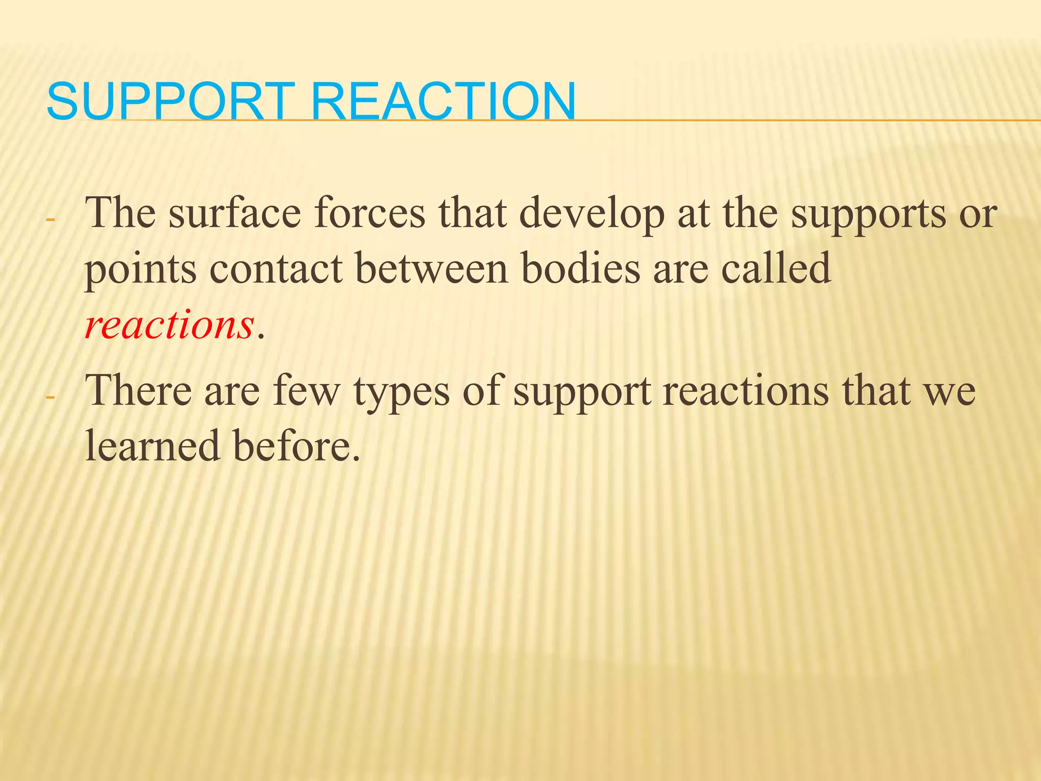 SUPPORT REACTION
- The surface forces that develop at the supports or
points contact between bodies are called
reactions.
- There are few types of support reactions that we
learned before.
 
