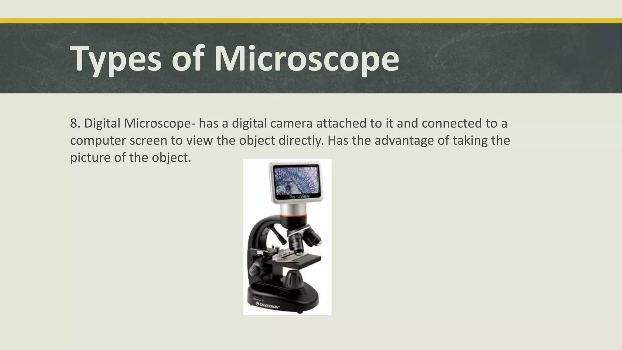 Types of Microscope
8. Digital Microscope- has a digital camera attached to it and connected to a
computer screen to view the object directly. Has the advantage of taking the
picture of the object.
 