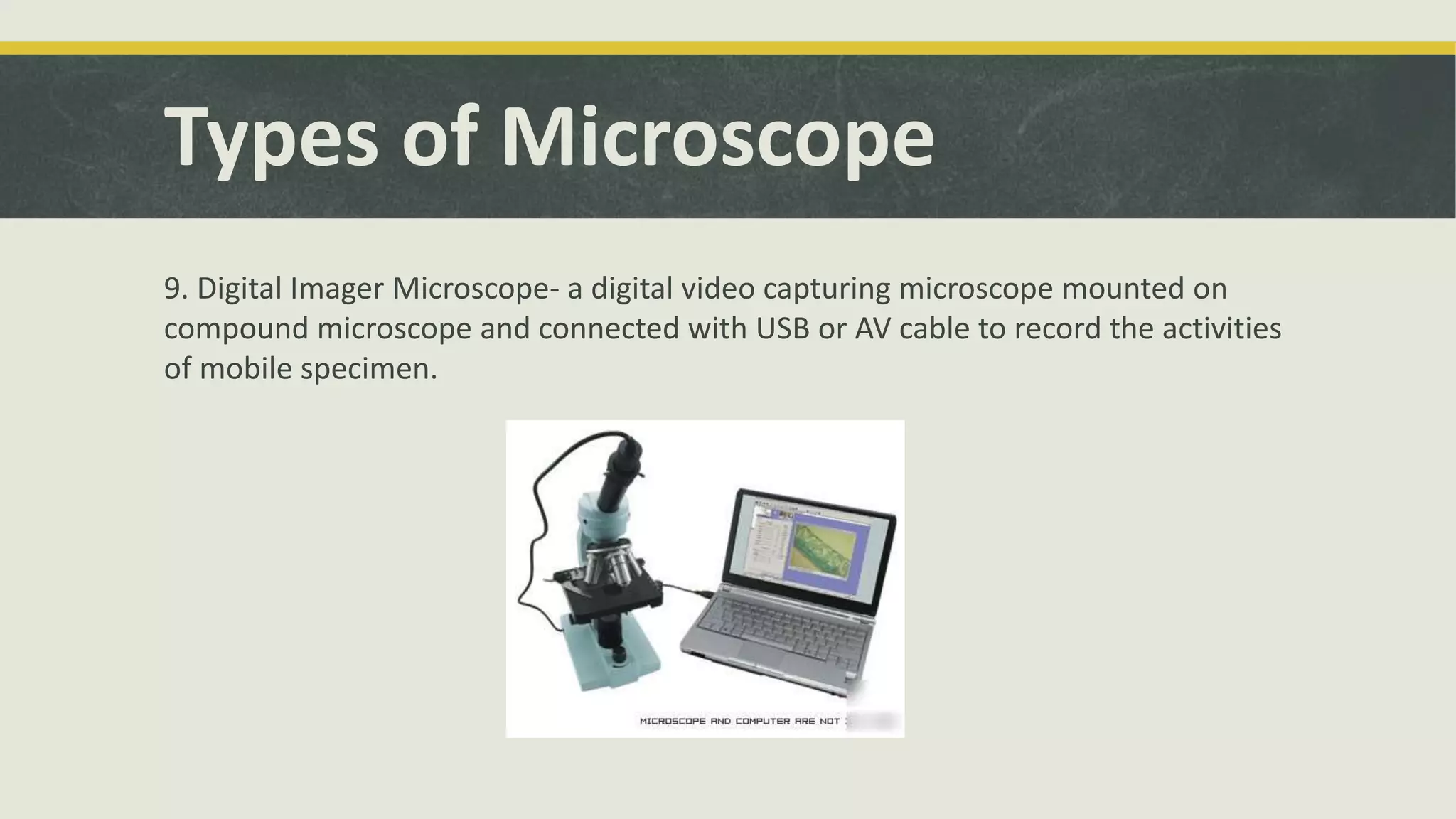Types of Microscope
9. Digital Imager Microscope- a digital video capturing microscope mounted on
compound microscope and connected with USB or AV cable to record the activities
of mobile specimen.
 