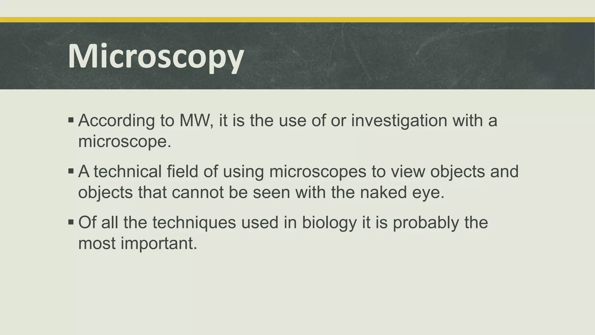 Microscopy
 According to MW, it is the use of or investigation with a
microscope.
 A technical field of using microscopes to view objects and
objects that cannot be seen with the naked eye.
 Of all the techniques used in biology it is probably the
most important.
 