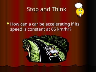 Stop and Think
Stop and Think
How can a car be accelerating if its
How can a car be accelerating if its
speed is constant at 65 km/hr?
speed is constant at 65 km/hr?
 